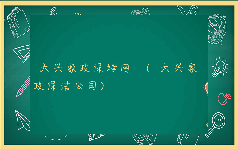 大兴家政保姆网 (大兴家政保洁公司)